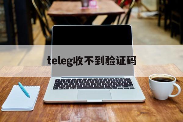 关于teleg收不到验证码的信息