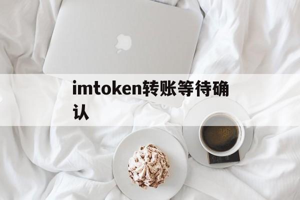 imtoken转账等待确认的简单介绍