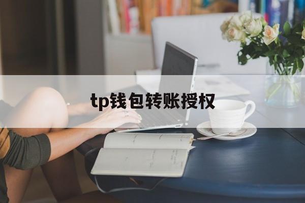 tp钱包转账授权_tp钱包授权了会不会被盗币