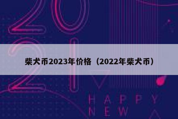 关于柴犬币2023年会涨到多少的信息